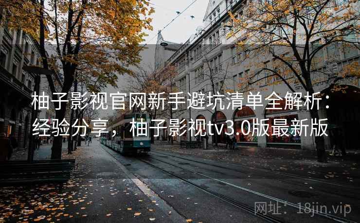 柚子影视官网新手避坑清单全解析：经验分享，柚子影视tv3.0版最新版