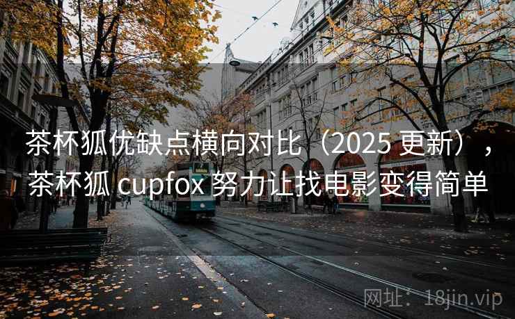茶杯狐优缺点横向对比（2025 更新），茶杯狐 cupfox 努力让找电影变得简单
