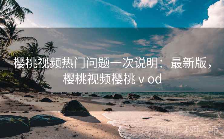 樱桃视频热门问题一次说明：最新版，樱桃视频樱桃ⅴod