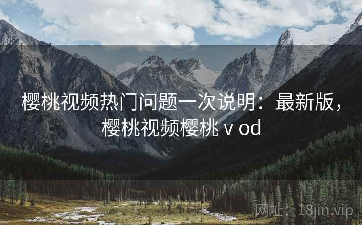 樱桃视频热门问题一次说明：最新版，樱桃视频樱桃ⅴod