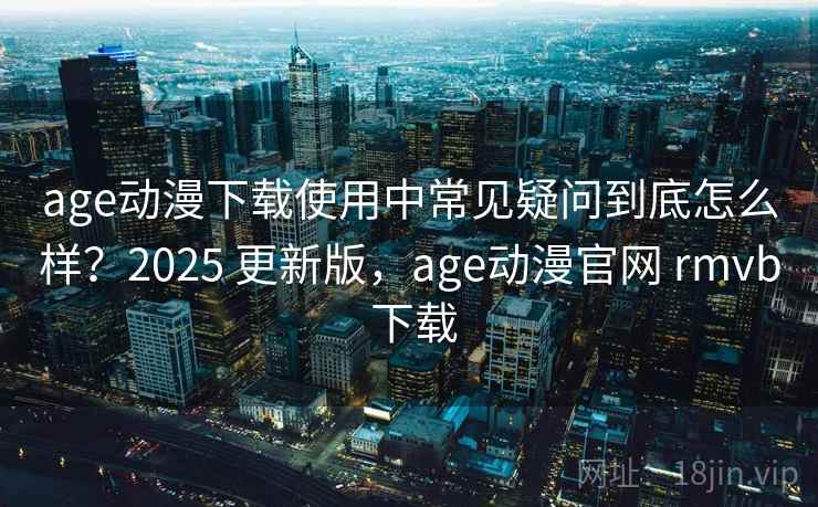 age动漫下载使用中常见疑问到底怎么样？2025 更新版，age动漫官网 rmvb 下载