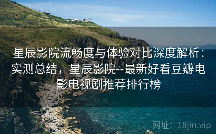 星辰影院流畅度与体验对比深度解析：实测总结，星辰影院--最新好看豆瓣电影电视剧推荐排行榜