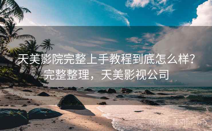天美影院完整上手教程到底怎么样？完整整理，天美影视公司
