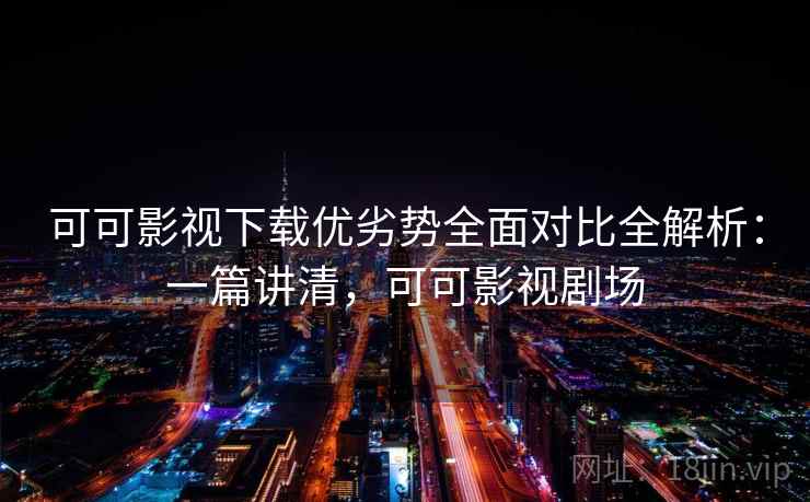 可可影视下载优劣势全面对比全解析：一篇讲清，可可影视剧场