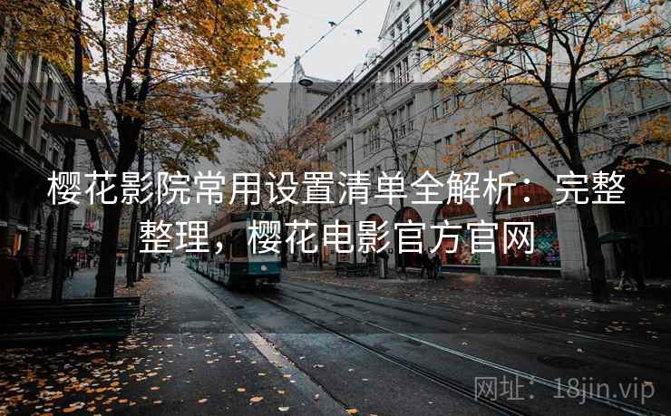 樱花影院常用设置清单全解析：完整整理，樱花电影官方官网