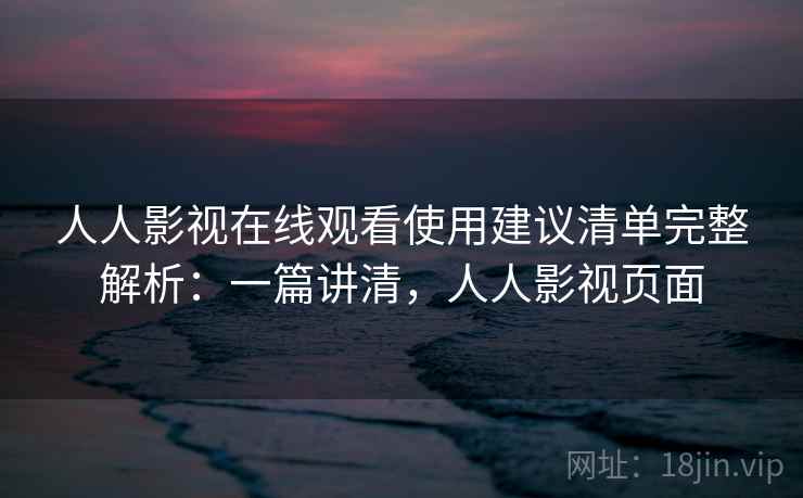 人人影视在线观看使用建议清单完整解析：一篇讲清，人人影视页面