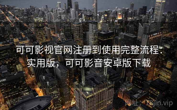 可可影视官网注册到使用完整流程：实用版，可可影音安卓版下载