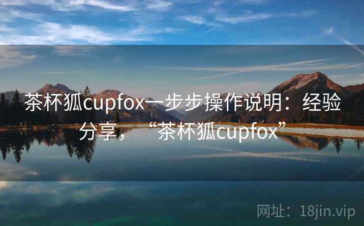 茶杯狐cupfox一步步操作说明：经验分享，“茶杯狐cupfox”