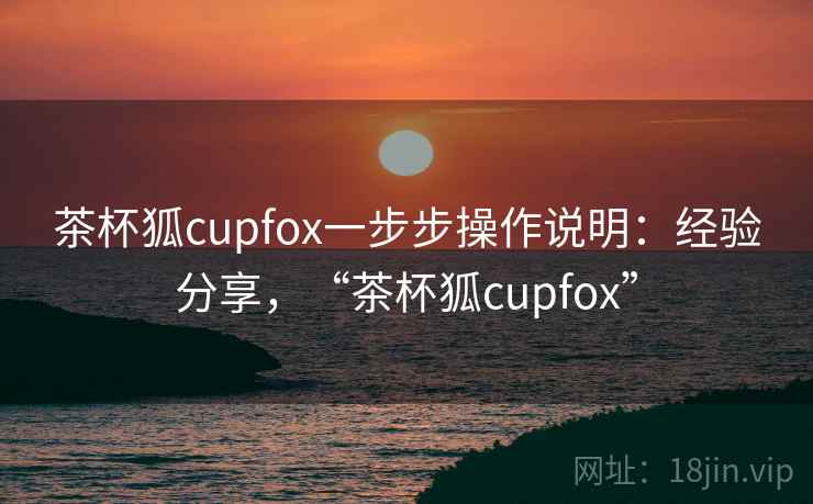 茶杯狐cupfox一步步操作说明：经验分享，“茶杯狐cupfox”