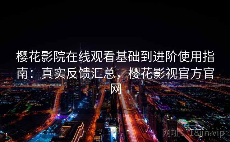 樱花影院在线观看基础到进阶使用指南：真实反馈汇总，樱花影视官方官网