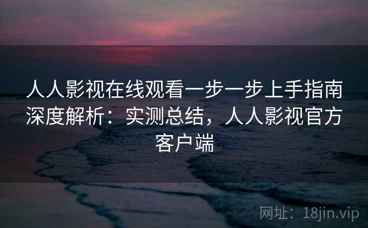 人人影视在线观看一步一步上手指南深度解析：实测总结，人人影视官方客户端