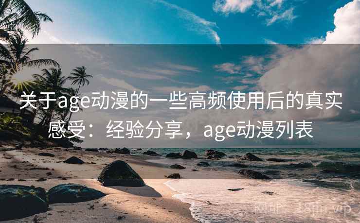 关于age动漫的一些高频使用后的真实感受：经验分享，age动漫列表