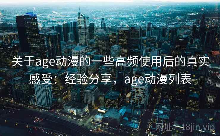 关于age动漫的一些高频使用后的真实感受：经验分享，age动漫列表