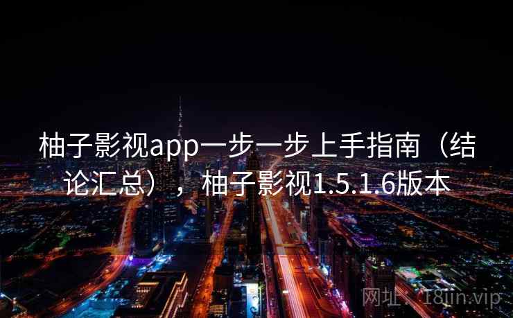 柚子影视app一步一步上手指南（结论汇总），柚子影视1.5.1.6版本
