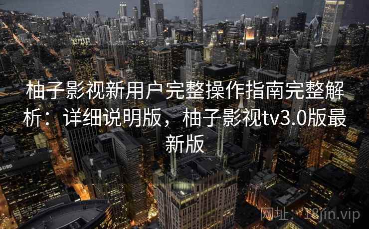 柚子影视新用户完整操作指南完整解析：详细说明版，柚子影视tv3.0版最新版