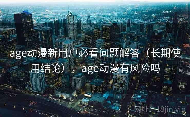 age动漫新用户必看问题解答（长期使用结论），age动漫有风险吗