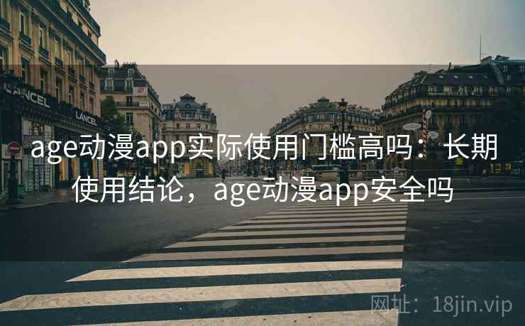 age动漫app实际使用门槛高吗：长期使用结论，age动漫app安全吗