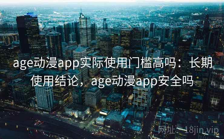 age动漫app实际使用门槛高吗：长期使用结论，age动漫app安全吗