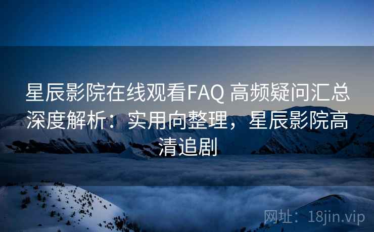 星辰影院在线观看FAQ 高频疑问汇总深度解析：实用向整理，星辰影院高清追剧