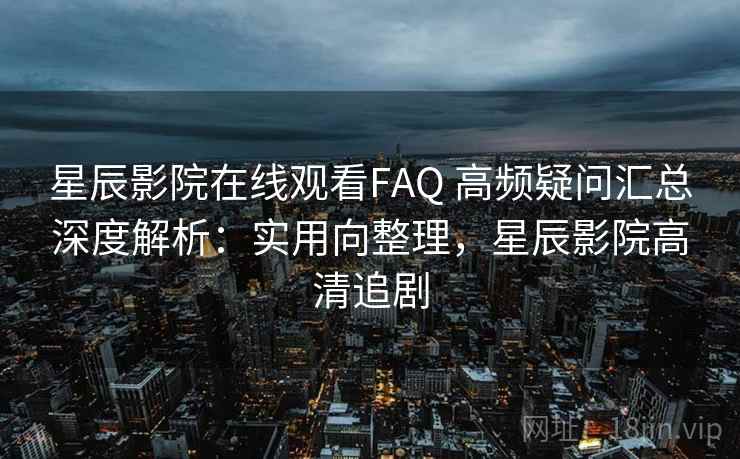 星辰影院在线观看FAQ 高频疑问汇总深度解析：实用向整理，星辰影院高清追剧