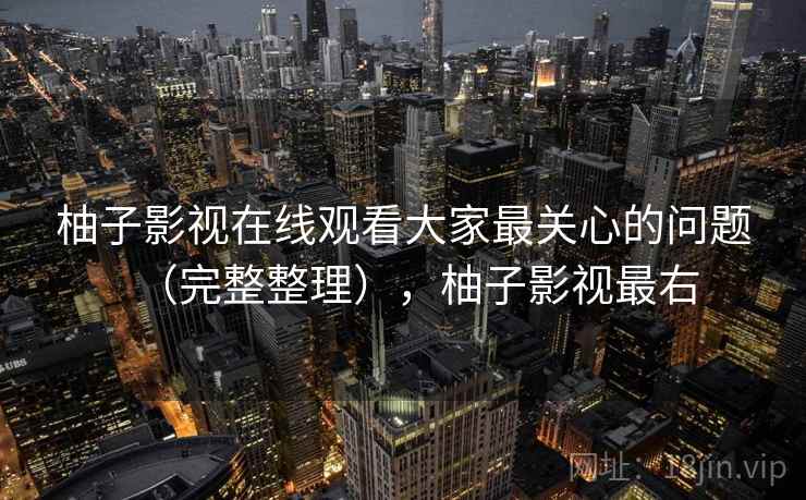 柚子影视在线观看大家最关心的问题（完整整理），柚子影视最右