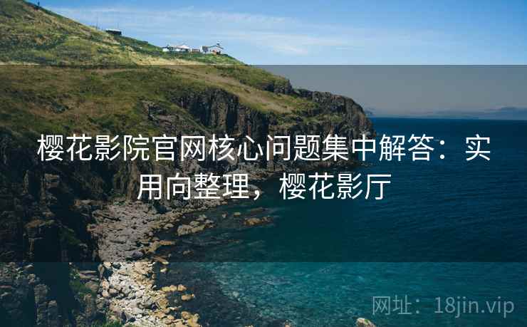 樱花影院官网核心问题集中解答：实用向整理，樱花影厅