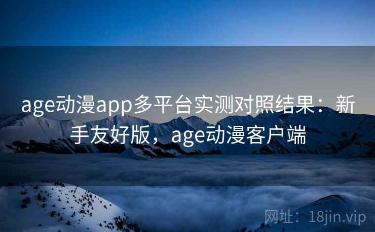 age动漫app多平台实测对照结果：新手友好版，age动漫客户端