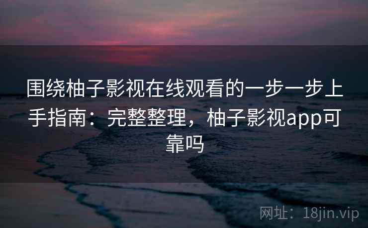 围绕柚子影视在线观看的一步一步上手指南：完整整理，柚子影视app可靠吗