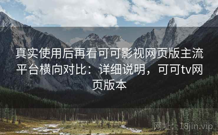 真实使用后再看可可影视网页版主流平台横向对比：详细说明，可可tv网页版本