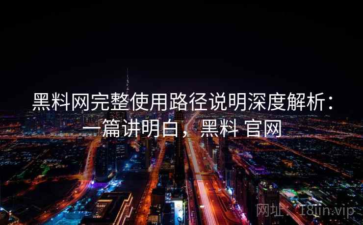 黑料网完整使用路径说明深度解析：一篇讲明白，黑料 官网