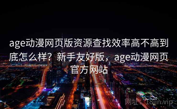 age动漫网页版资源查找效率高不高到底怎么样？新手友好版，age动漫网页官方网站