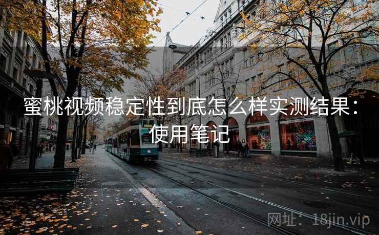 蜜桃视频稳定性到底怎么样实测结果：使用笔记