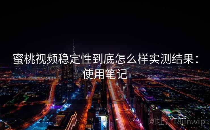 蜜桃视频稳定性到底怎么样实测结果：使用笔记