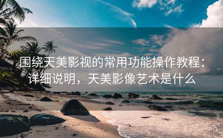 围绕天美影视的常用功能操作教程：详细说明，天美影像艺术是什么