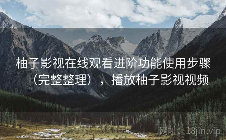 柚子影视在线观看进阶功能使用步骤（完整整理），播放柚子影视视频