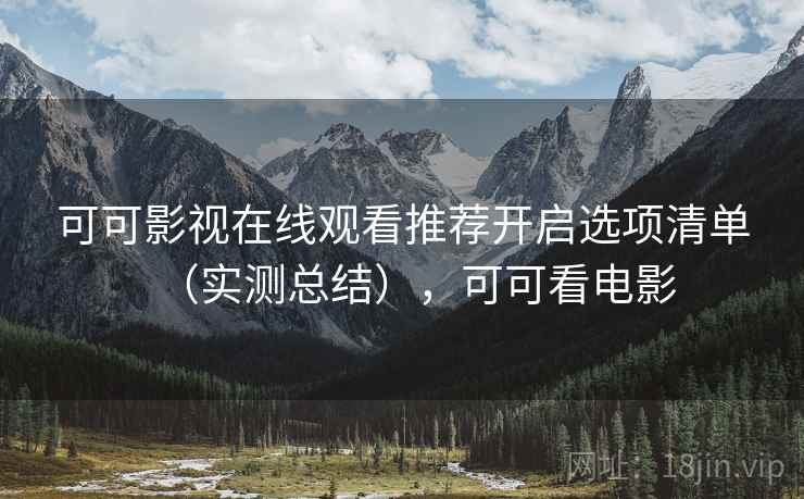 可可影视在线观看推荐开启选项清单（实测总结），可可看电影