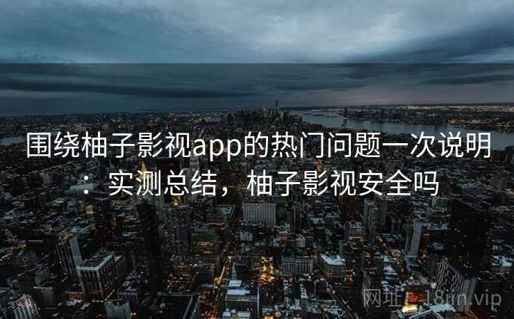 围绕柚子影视app的热门问题一次说明：实测总结，柚子影视安全吗