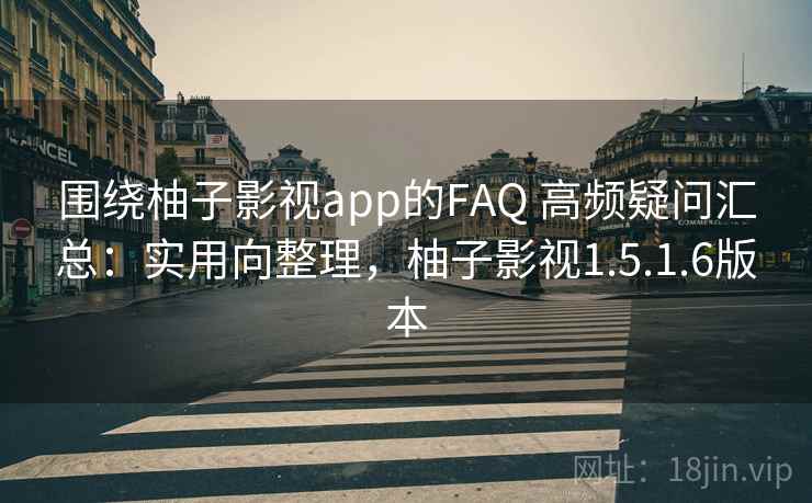 围绕柚子影视app的FAQ 高频疑问汇总：实用向整理，柚子影视1.5.1.6版本