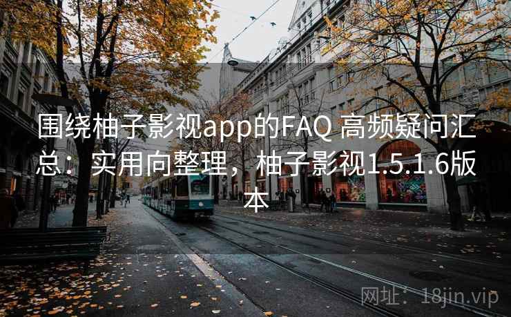 围绕柚子影视app的FAQ 高频疑问汇总：实用向整理，柚子影视1.5.1.6版本