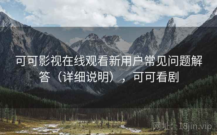 可可影视在线观看新用户常见问题解答（详细说明），可可看剧
