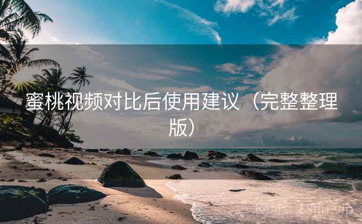 蜜桃视频对比后使用建议（完整整理版）