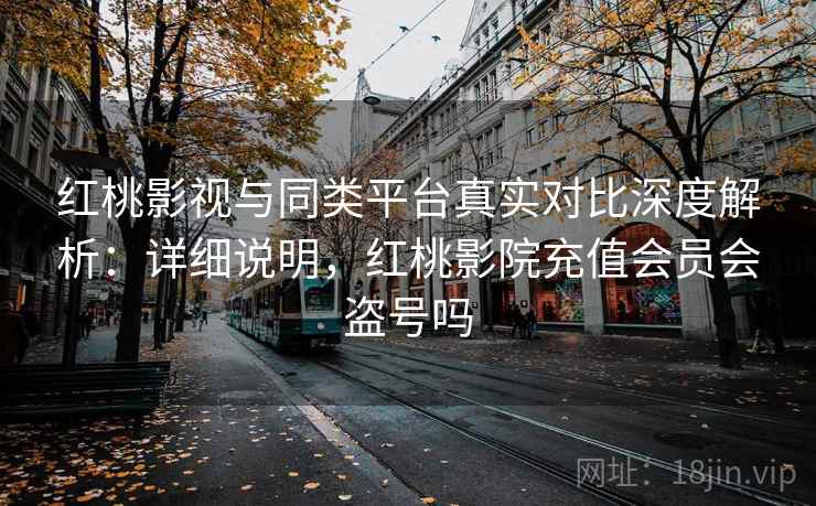红桃影视与同类平台真实对比深度解析：详细说明，红桃影院充值会员会盗号吗
