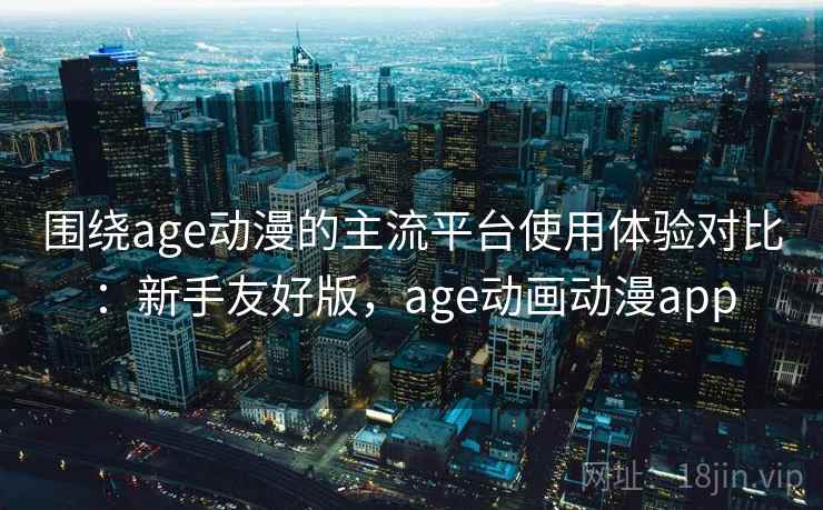 围绕age动漫的主流平台使用体验对比：新手友好版，age动画动漫app