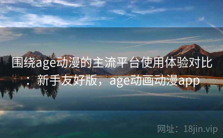 围绕age动漫的主流平台使用体验对比：新手友好版，age动画动漫app