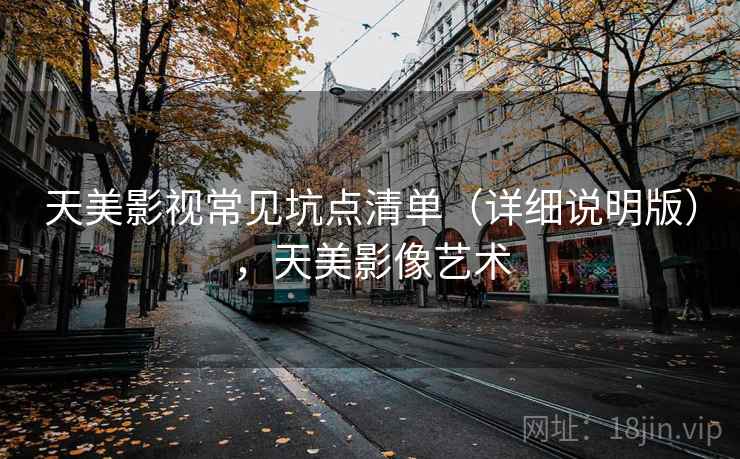 天美影视常见坑点清单（详细说明版），天美影像艺术