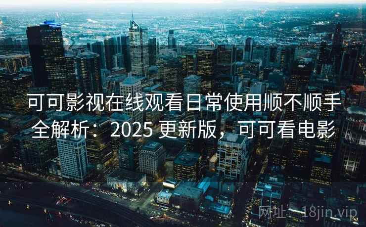 可可影视在线观看日常使用顺不顺手全解析：2025 更新版，可可看电影