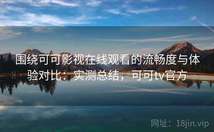 围绕可可影视在线观看的流畅度与体验对比：实测总结，可可tv官方
