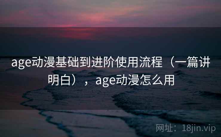 age动漫基础到进阶使用流程（一篇讲明白），age动漫怎么用