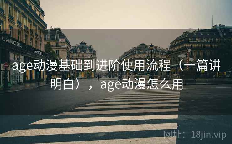age动漫基础到进阶使用流程（一篇讲明白），age动漫怎么用
