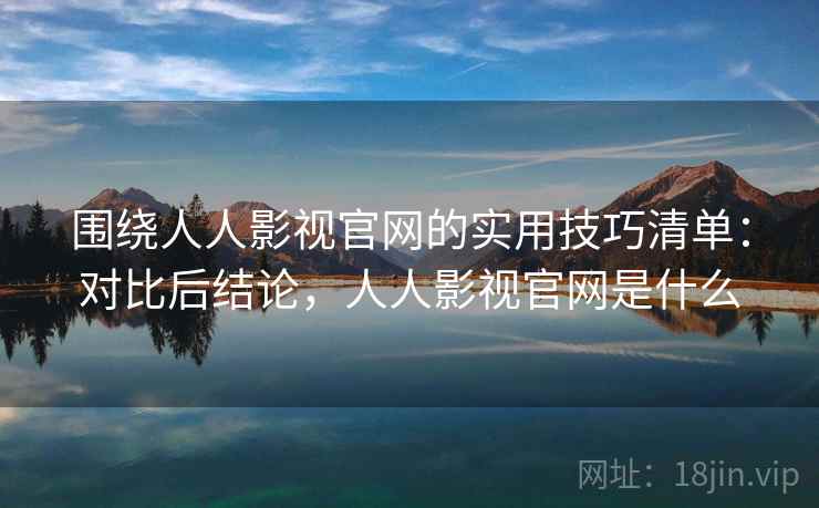 围绕人人影视官网的实用技巧清单：对比后结论，人人影视官网是什么